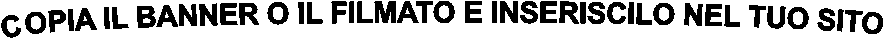 COPIA IL BANNER O IL FILMATO E INSERISCILO NEL TUO SITO
